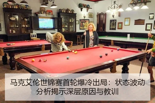 马克艾伦世锦赛首轮爆冷出局：状态波动分析揭示深层原因与教训